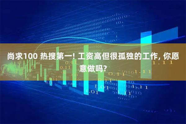 尚求100 热搜第一! 工资高但很孤独的工作, 你愿意做吗?