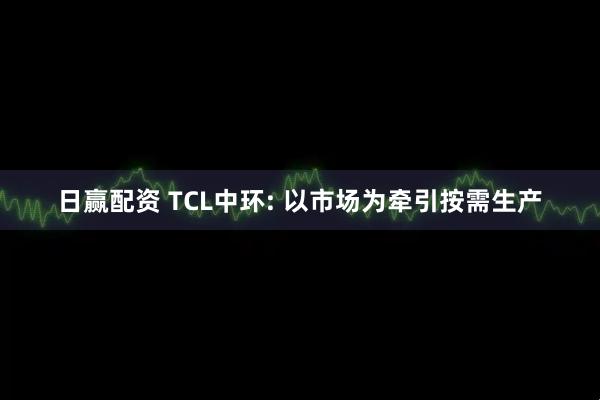 日赢配资 TCL中环: 以市场为牵引按需生产